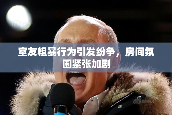 室友粗暴行为引发纷争，房间氛围紧张加剧