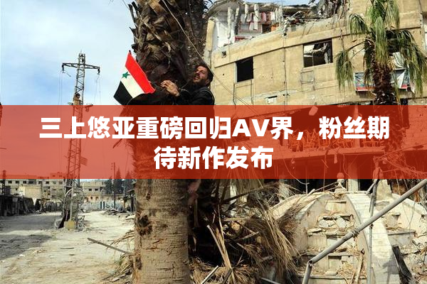 三上悠亚重磅回归AV界，粉丝期待新作发布