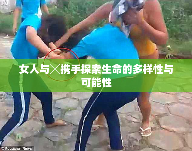 女人与╳携手探索生命的多样性与可能性
