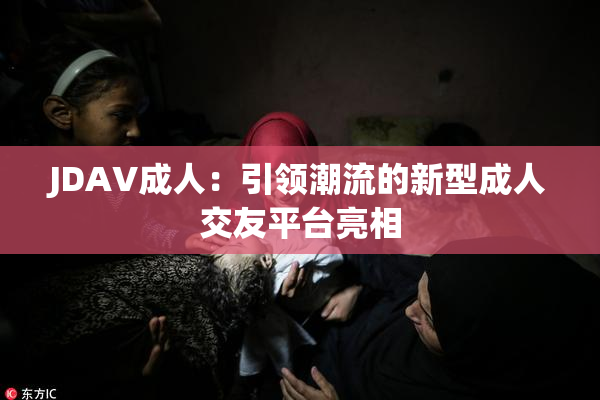 JDAV成人：引领潮流的新型成人交友平台亮相