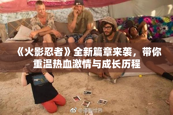 《火影忍者》全新篇章来袭，带你重温热血激情与成长历程