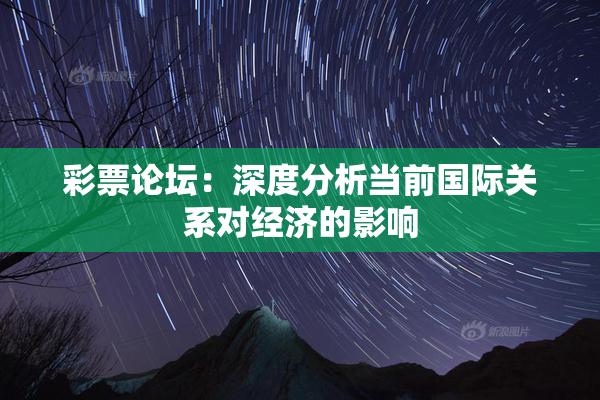 彩票论坛：深度分析当前国际关系对经济的影响
