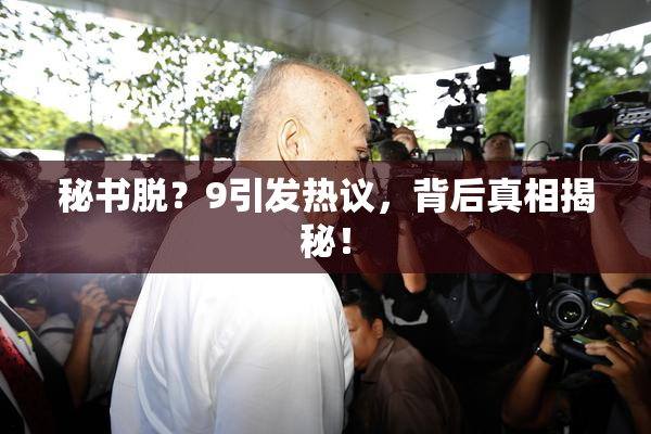 秘书脱？9引发热议，背后真相揭秘！