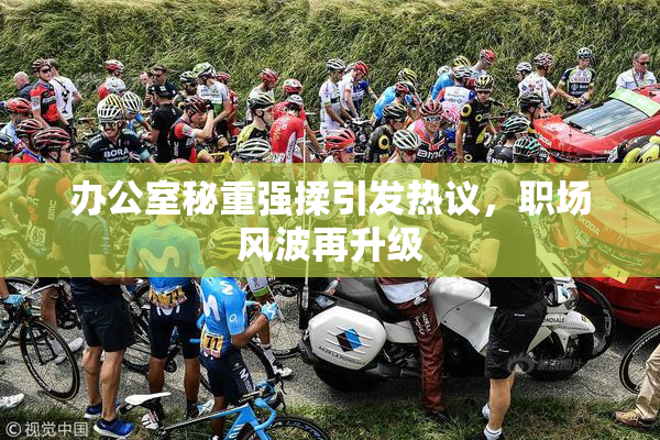 办公室秘重强揉引发热议，职场风波再升级