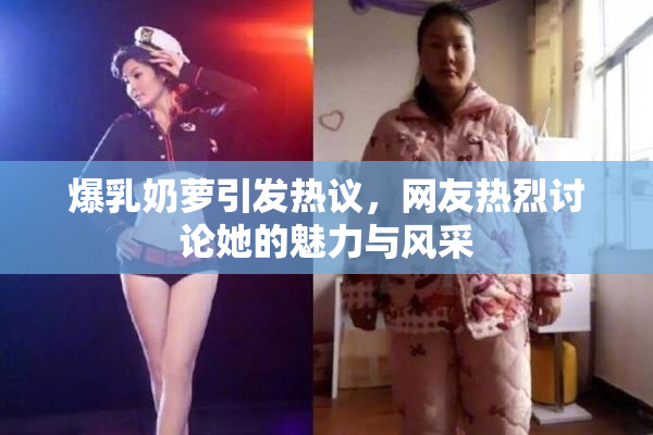 爆乳奶萝引发热议，网友热烈讨论她的魅力与风采