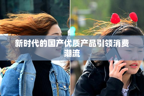 新时代的国产优质产品引领消费潮流