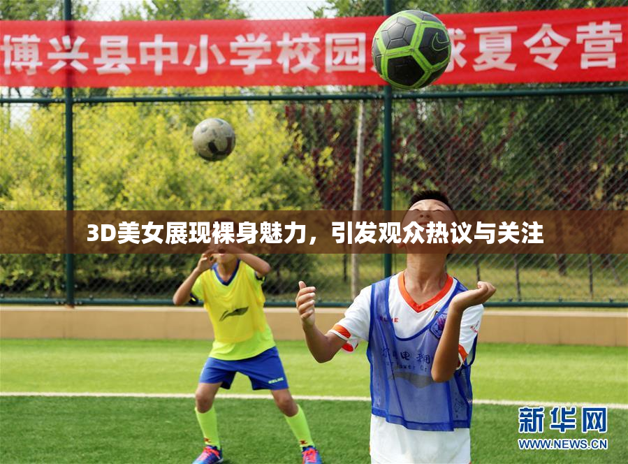 3D美女展现裸身魅力，引发观众热议与关注