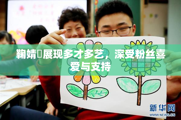 鞠婧祎展现多才多艺，深受粉丝喜爱与支持