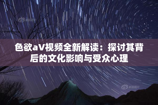 色欲aV视频全新解读：探讨其背后的文化影响与受众心理