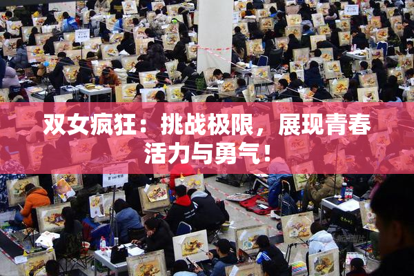 双女疯狂：挑战极限，展现青春活力与勇气！