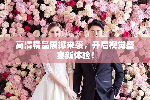 高清精品震撼来袭，开启视觉盛宴新体验！