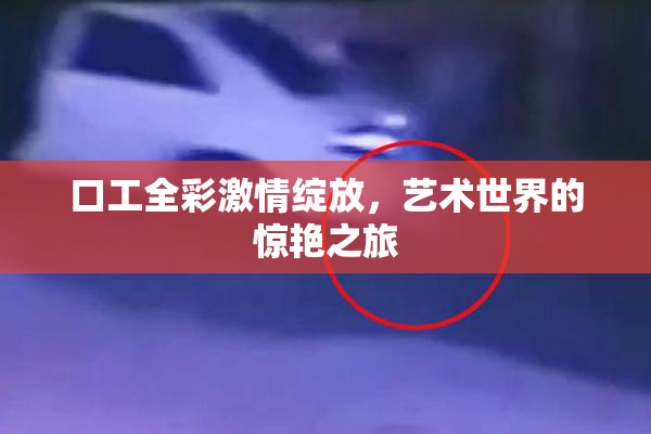 口工全彩激情绽放，艺术世界的惊艳之旅