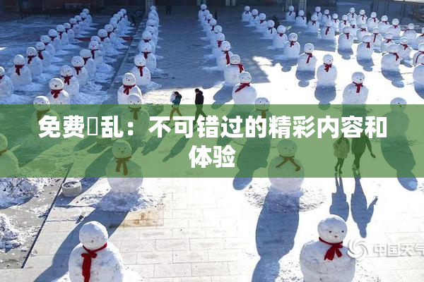 免费婬乱：不可错过的精彩内容和体验