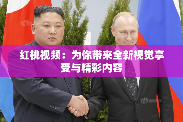 红桃视频：为你带来全新视觉享受与精彩内容