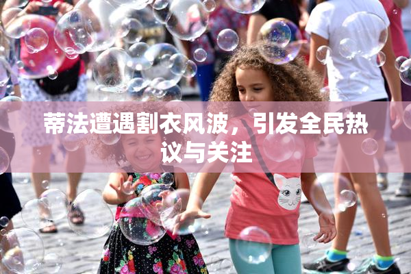 蒂法遭遇割衣风波，引发全民热议与关注