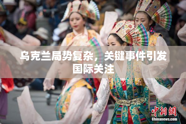 乌克兰局势复杂，关键事件引发国际关注