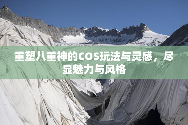 重塑八重神的COS玩法与灵感，尽显魅力与风格