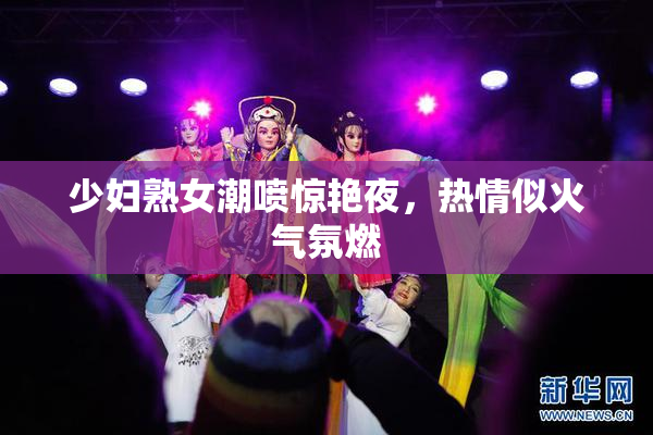 少妇熟女潮喷惊艳夜，热情似火气氛燃