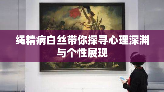 绳精病白丝带你探寻心理深渊与个性展现