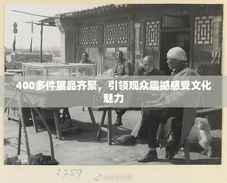 400多件展品齐聚，引领观众震撼感受文化魅力