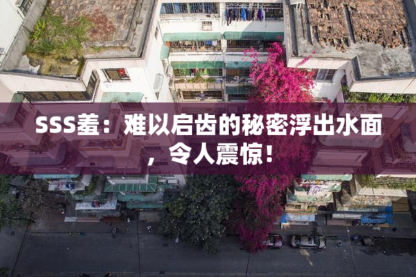 SSS羞：难以启齿的秘密浮出水面，令人震惊！
