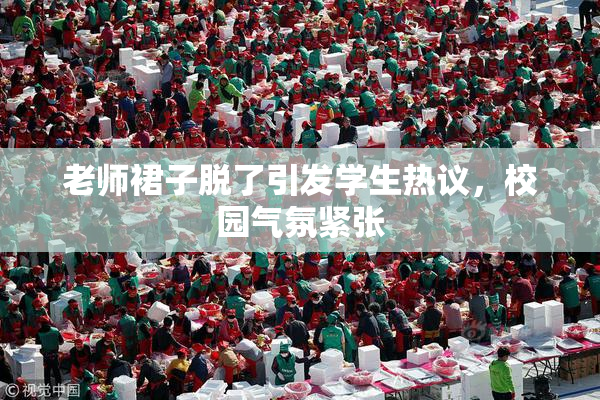 老师裙子脱了引发学生热议，校园气氛紧张