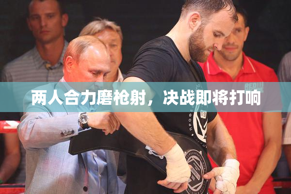 两人合力磨枪射，决战即将打响