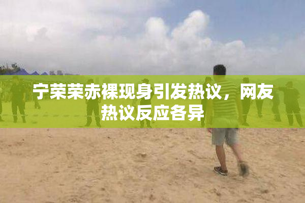 宁荣荣赤裸现身引发热议，网友热议反应各异