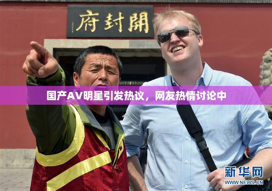 国产AV明星引发热议，网友热情讨论中