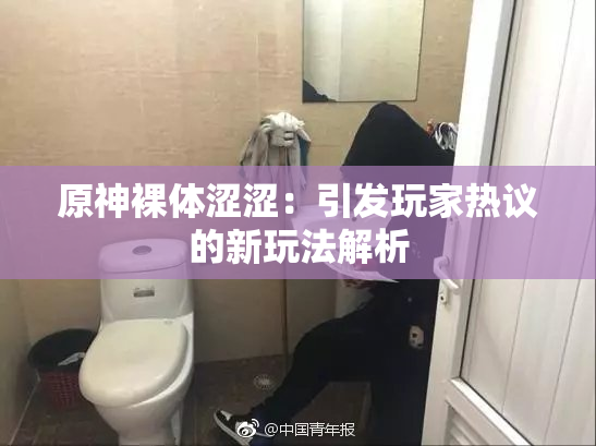 原神裸体涩涩：引发玩家热议的新玩法解析