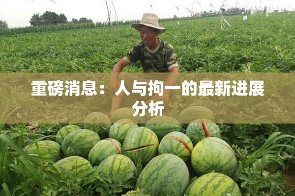 重磅消息：人与拘一的最新进展分析