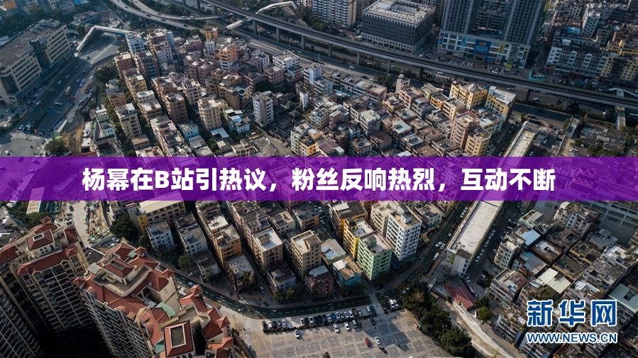 杨幂在B站引热议，粉丝反响热烈，互动不断