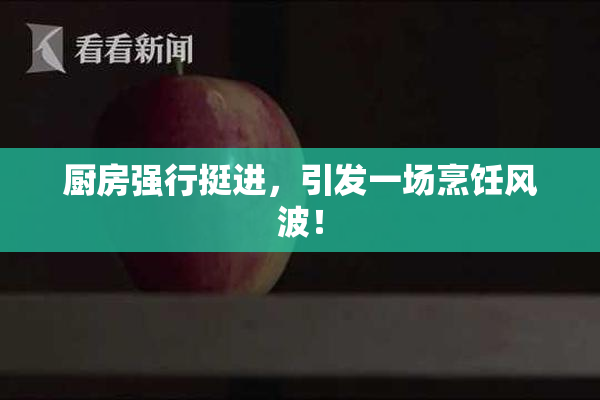 厨房强行挺进，引发一场烹饪风波！