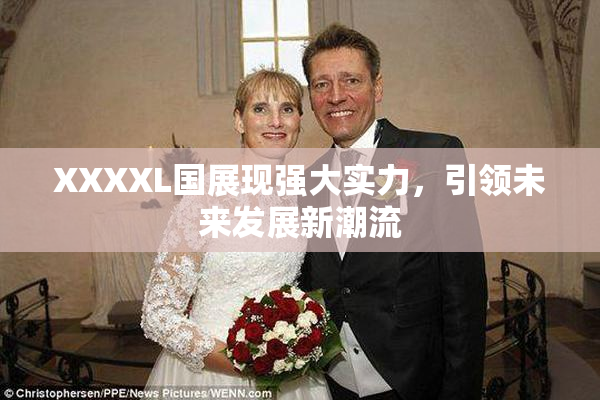 XXXXL国展现强大实力，引领未来发展新潮流