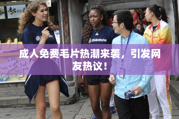 成人免费毛片热潮来袭，引发网友热议！