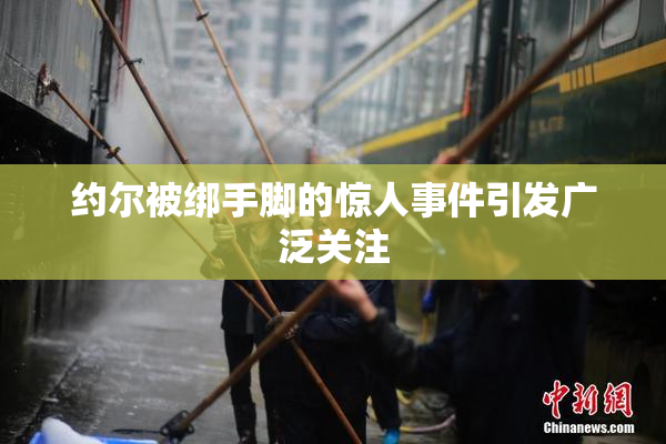 约尔被绑手脚的惊人事件引发广泛关注
