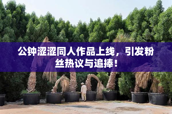 公钟涩涩同人作品上线，引发粉丝热议与追捧！