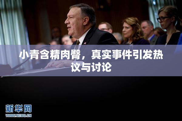 小青含精肉臀，真实事件引发热议与讨论