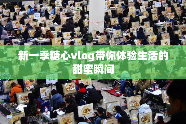 新一季糖心vlog带你体验生活的甜蜜瞬间