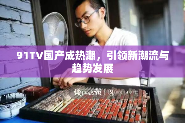 91TV国产成热潮，引领新潮流与趋势发展