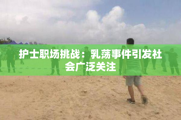 护士职场挑战：乳荡事件引发社会广泛关注