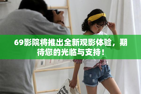 69影院将推出全新观影体验，期待您的光临与支持！