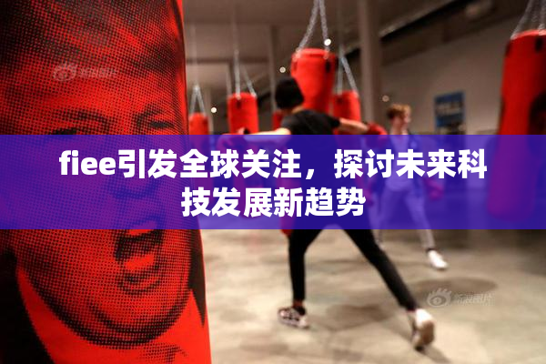 fiee引发全球关注，探讨未来科技发展新趋势