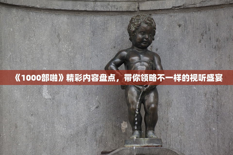 《1000部啪》精彩内容盘点，带你领略不一样的视听盛宴