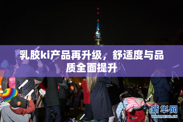 乳胶ki产品再升级，舒适度与品质全面提升