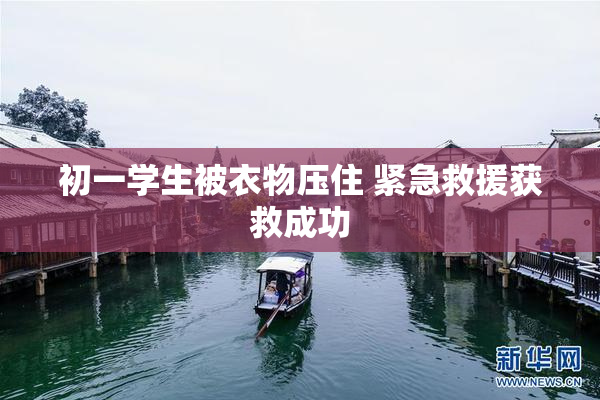初一学生被衣物压住 紧急救援获救成功