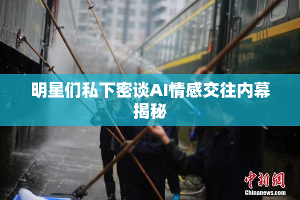明星们私下密谈AI情感交往内幕揭秘