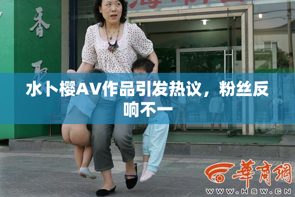 水卜樱AV作品引发热议，粉丝反响不一