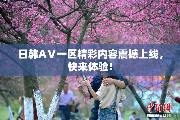 日韩AⅤ一区精彩内容震撼上线，快来体验！