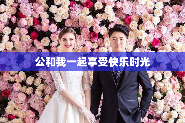 公和我一起享受快乐时光